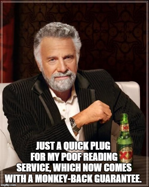 The Most Interesting Man In The World | JUST A QUICK PLUG FOR MY POOF READING SERVICE, WHICH NOW COMES WITH A MONKEY-BACK GUARANTEE. | image tagged in memes,the most interesting man in the world | made w/ Imgflip meme maker