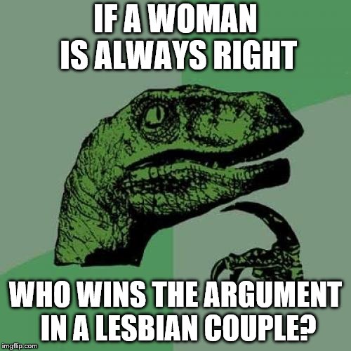 Philosoraptor | IF A WOMAN IS ALWAYS RIGHT; WHO WINS THE ARGUMENT IN A LESBIAN COUPLE? | image tagged in memes,philosoraptor | made w/ Imgflip meme maker
