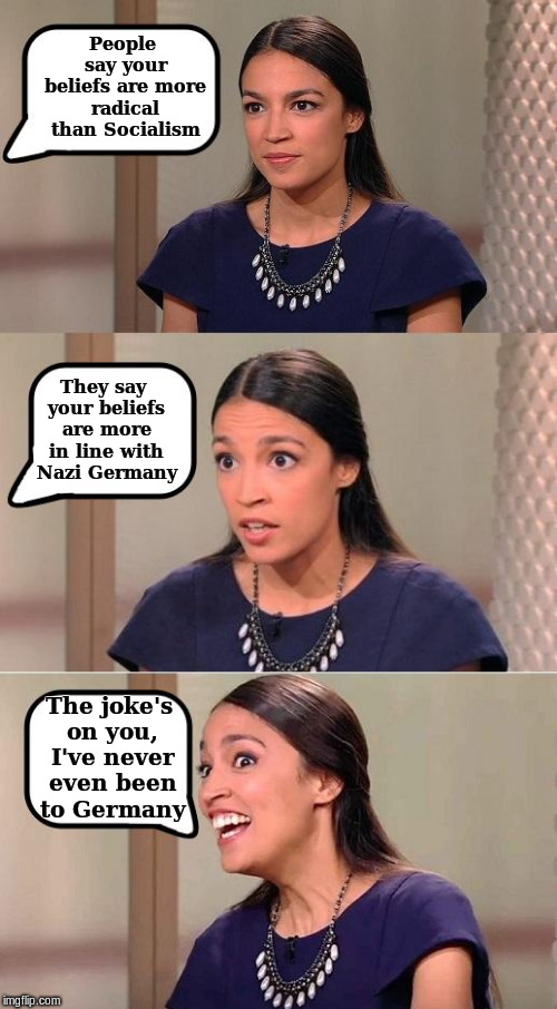 AOC | People say your beliefs are more radical than Socialism; They say your beliefs are more in line with Nazi Germany; The joke's on you, I've never even been to Germany | image tagged in nazi,liberal,democrat,socialism | made w/ Imgflip meme maker