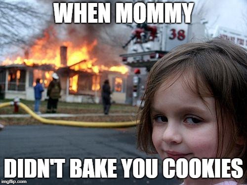 Disaster Girl Meme | WHEN MOMMY; DIDN'T BAKE YOU COOKIES | image tagged in memes,disaster girl | made w/ Imgflip meme maker