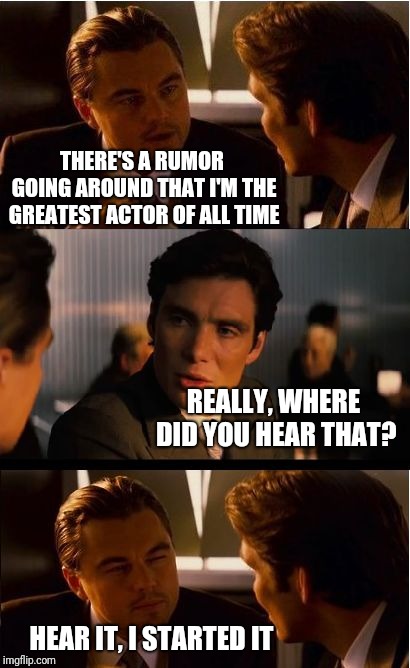Inception Meme | THERE'S A RUMOR GOING AROUND THAT I'M THE GREATEST ACTOR OF ALL TIME; REALLY, WHERE DID YOU HEAR THAT? HEAR IT, I STARTED IT | image tagged in memes,inception | made w/ Imgflip meme maker
