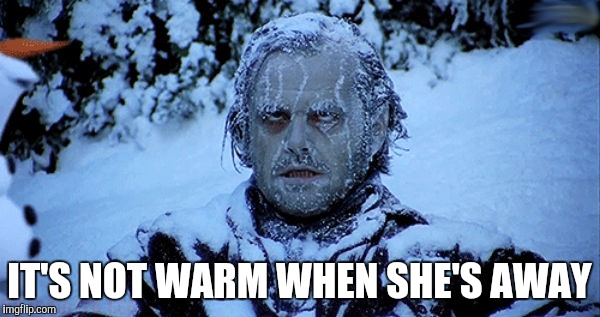 Freezing cold | IT'S NOT WARM WHEN SHE'S AWAY | image tagged in freezing cold | made w/ Imgflip meme maker