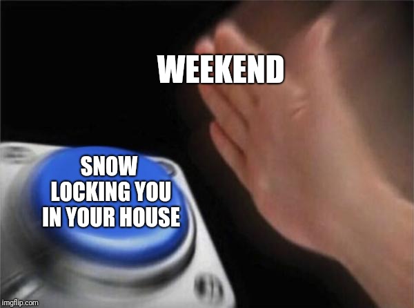 My weekend | WEEKEND; SNOW LOCKING YOU IN YOUR HOUSE | image tagged in memes,blank nut button,snow | made w/ Imgflip meme maker