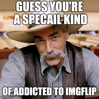 SARCASM COWBOY | GUESS YOU'RE A SPECAIL KIND OF ADDICTED TO IMGFLIP | image tagged in sarcasm cowboy | made w/ Imgflip meme maker