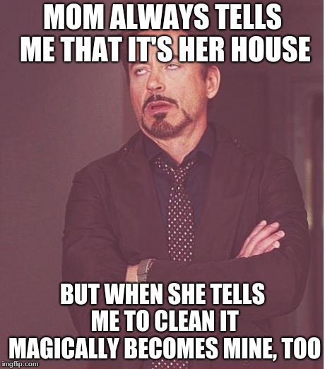 I always TRY telling her... | MOM ALWAYS TELLS ME THAT IT'S HER HOUSE; BUT WHEN SHE TELLS ME TO CLEAN IT MAGICALLY BECOMES MINE, TOO | image tagged in memes,face you make robert downey jr,so true memes,funny | made w/ Imgflip meme maker