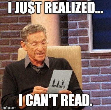 Maury Lie Detector Meme | I JUST REALIZED... I CAN'T READ. | image tagged in memes,maury lie detector | made w/ Imgflip meme maker