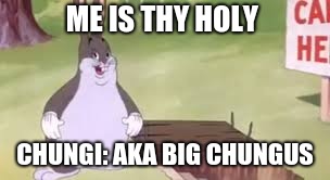 ME IS THY HOLY CHUNGI: AKA BIG CHUNGUS | made w/ Imgflip meme maker