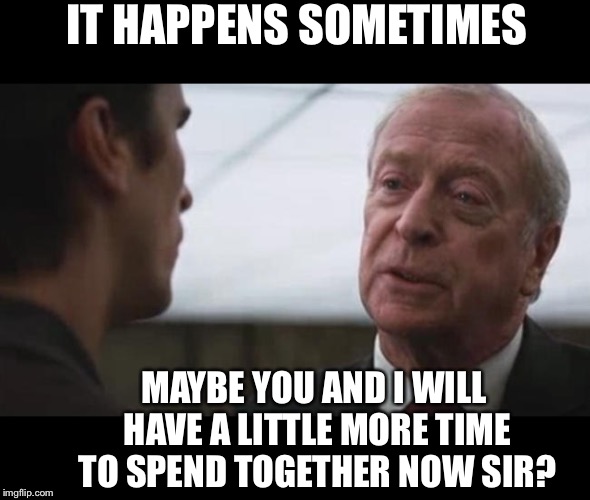 Some mean just want to watch the world burn Alfred Batman  | IT HAPPENS SOMETIMES MAYBE YOU AND I WILL HAVE A LITTLE MORE TIME TO SPEND TOGETHER NOW SIR? | image tagged in some mean just want to watch the world burn alfred batman | made w/ Imgflip meme maker