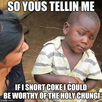 Third World Skeptical Kid Meme | SO YOUS TELLIN ME; IF I SNORT COKE I COULD BE WORTHY OF THE HOLY CHUNGI | image tagged in memes,third world skeptical kid | made w/ Imgflip meme maker