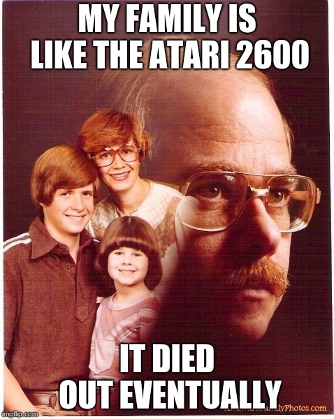Vengeance Dad | MY FAMILY IS LIKE THE ATARI 2600; IT DIED OUT EVENTUALLY | image tagged in memes,vengeance dad | made w/ Imgflip meme maker