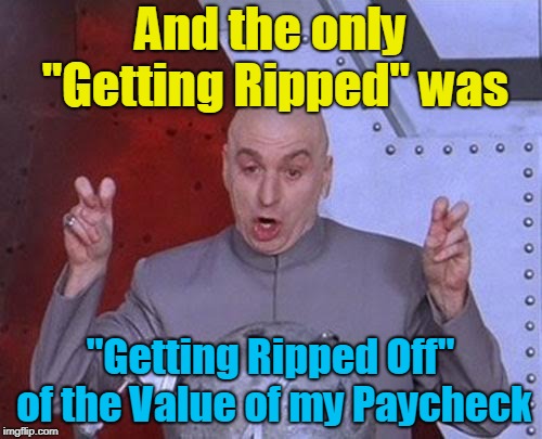 Dr Evil Laser Meme | And the only "Getting Ripped" was "Getting Ripped Off" of the Value of my Paycheck | image tagged in memes,dr evil laser | made w/ Imgflip meme maker