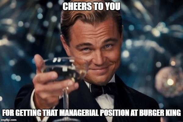 Leonardo Dicaprio Cheers | CHEERS TO YOU; FOR GETTING THAT MANAGERIAL POSITION AT BURGER KING | image tagged in memes,leonardo dicaprio cheers | made w/ Imgflip meme maker