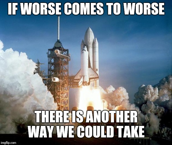 Rocket Launch | IF WORSE COMES TO WORSE THERE IS ANOTHER WAY WE COULD TAKE | image tagged in rocket launch | made w/ Imgflip meme maker