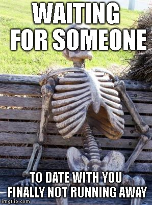 Waiting Skeleton | WAITING FOR SOMEONE; TO DATE WITH YOU FINALLY NOT RUNNING AWAY | image tagged in memes,waiting skeleton | made w/ Imgflip meme maker