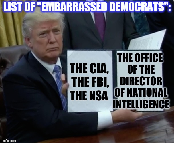 Trump Bill Signing Meme | LIST OF "EMBARRASSED DEMOCRATS": THE CIA, THE FBI, THE OFFICE OF THE DIRECTOR OF NATIONAL INTELLIGENCE THE NSA | image tagged in memes,trump bill signing | made w/ Imgflip meme maker