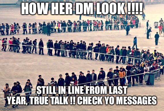 Long line | HOW HER DM LOOK !!!! STILL IN LINE FROM LAST YEAR, TRUE TALK !! CHECK YO MESSAGES | image tagged in long line | made w/ Imgflip meme maker