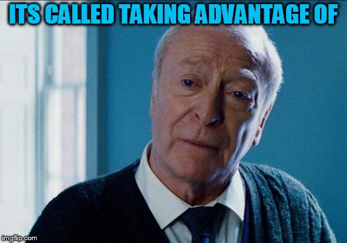 alfred | ITS CALLED TAKING ADVANTAGE OF | image tagged in alfred | made w/ Imgflip meme maker