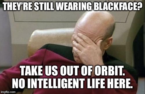 Captain Picard Facepalm Meme | THEY’RE STILL WEARING BLACKFACE? TAKE US OUT OF ORBIT. NO INTELLIGENT LIFE HERE. | image tagged in memes,captain picard facepalm | made w/ Imgflip meme maker