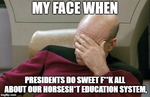 Captain Picard Facepalm | MY FACE WHEN; PRESIDENTS DO SWEET F**K ALL ABOUT OUR HORSESH*T EDUCATION SYSTEM, | image tagged in memes,captain picard facepalm | made w/ Imgflip meme maker