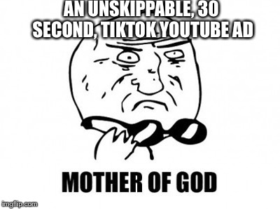 Mother of God | AN UNSKIPPABLE, 30 SECOND, TIKTOK YOUTUBE AD | image tagged in memes,mother of god,tik tok | made w/ Imgflip meme maker