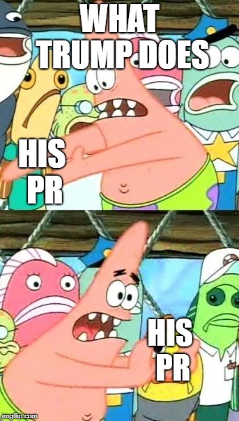 Put It Somewhere Else Patrick | WHAT TRUMP DOES; HIS PR; HIS PR | image tagged in memes,put it somewhere else patrick | made w/ Imgflip meme maker