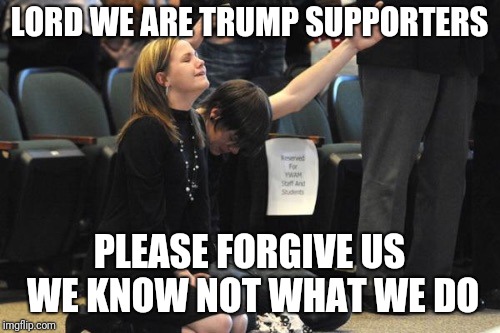 Praying  | LORD WE ARE TRUMP SUPPORTERS; PLEASE FORGIVE US WE KNOW NOT WHAT WE DO | image tagged in praying | made w/ Imgflip meme maker