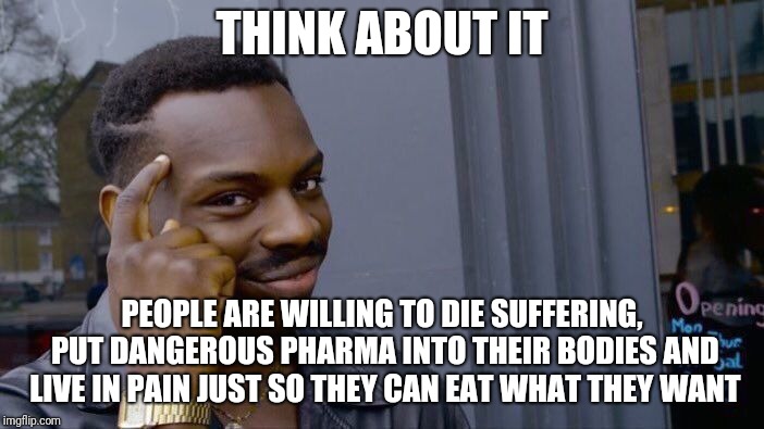 Roll Safe Think About It | THINK ABOUT IT; PEOPLE ARE WILLING TO DIE SUFFERING, PUT DANGEROUS PHARMA INTO THEIR BODIES AND LIVE IN PAIN JUST SO THEY CAN EAT WHAT THEY WANT | image tagged in memes,roll safe think about it | made w/ Imgflip meme maker