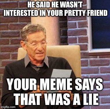 Maury Lie Detector Meme | HE SAID HE WASN’T INTERESTED IN YOUR PRETTY FRIEND YOUR MEME SAYS THAT WAS A LIE | image tagged in memes,maury lie detector | made w/ Imgflip meme maker