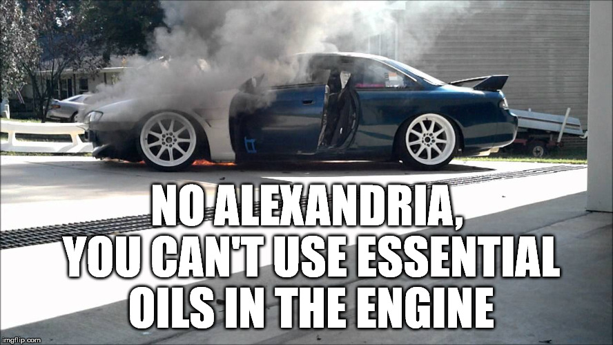 NO ALEXANDRIA, YOU CAN'T USE ESSENTIAL OILS IN THE ENGINE | image tagged in car fire | made w/ Imgflip meme maker