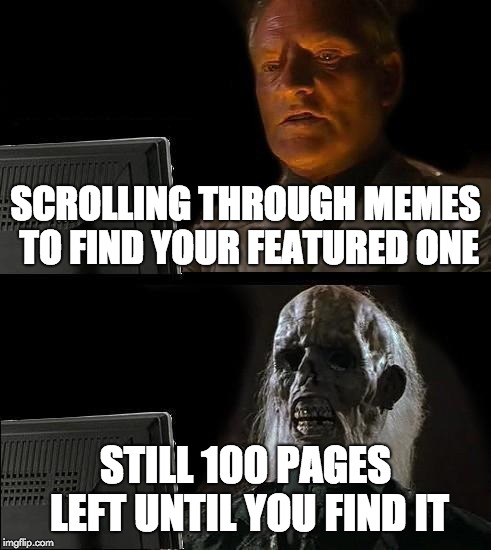 I'll Just Wait Here Meme | SCROLLING THROUGH MEMES TO FIND YOUR FEATURED ONE; STILL 100 PAGES LEFT UNTIL YOU FIND IT | image tagged in memes,ill just wait here | made w/ Imgflip meme maker