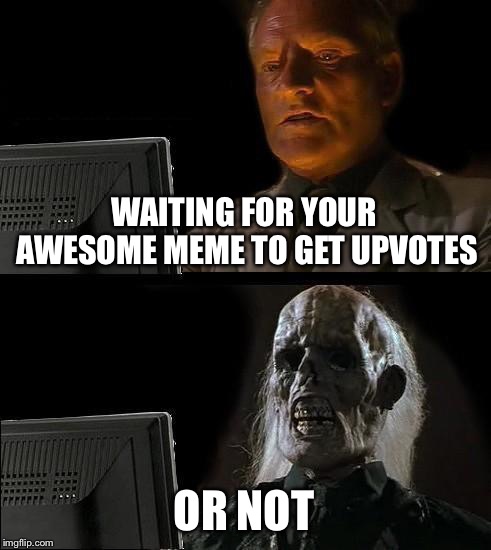 I'll Just Wait Here Meme | WAITING FOR YOUR AWESOME MEME TO GET UPVOTES; OR NOT | image tagged in memes,ill just wait here | made w/ Imgflip meme maker