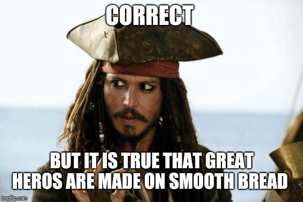 Jack Sparrow Pirate | CORRECT BUT IT IS TRUE THAT GREAT HEROS ARE MADE ON SMOOTH BREAD | image tagged in jack sparrow pirate | made w/ Imgflip meme maker