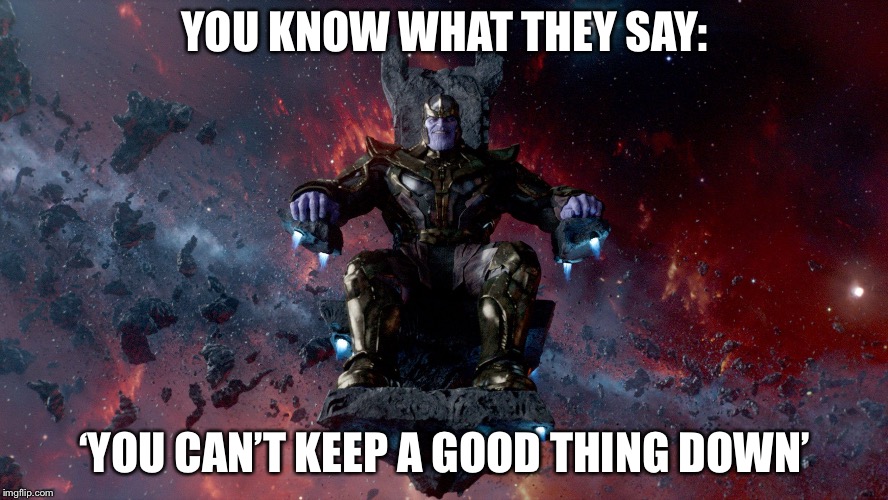 TheMadTitan2.0 victory | YOU KNOW WHAT THEY SAY: ‘YOU CAN’T KEEP A GOOD THING DOWN’ | image tagged in themadtitan20 victory | made w/ Imgflip meme maker