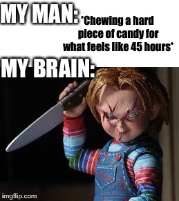 Makes me crazy! | *Chewing a hard piece of candy for what feels like 45 hours*; MY MAN:; MY BRAIN: | image tagged in relateable | made w/ Imgflip meme maker