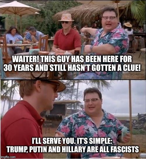 See Nobody Cares Meme | WAITER! THIS GUY HAS BEEN HERE FOR 30 YEARS AND STILL HASN’T GOTTEN A CLUE! I’LL SERVE YOU. IT’S SIMPLE: TRUMP, PUTIN AND HILLARY ARE ALL FASCISTS | image tagged in memes,see nobody cares | made w/ Imgflip meme maker