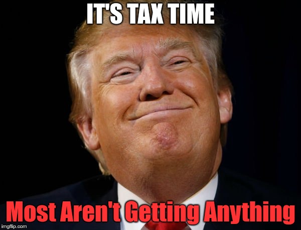 Tax Time | IT'S TAX TIME; Most Aren't Getting Anything | image tagged in trump,gop,redistribution up,scam | made w/ Imgflip meme maker