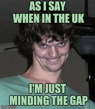 Creepy guy  | AS I SAY WHEN IN THE UK I'M JUST MINDING THE GAP | image tagged in creepy guy | made w/ Imgflip meme maker