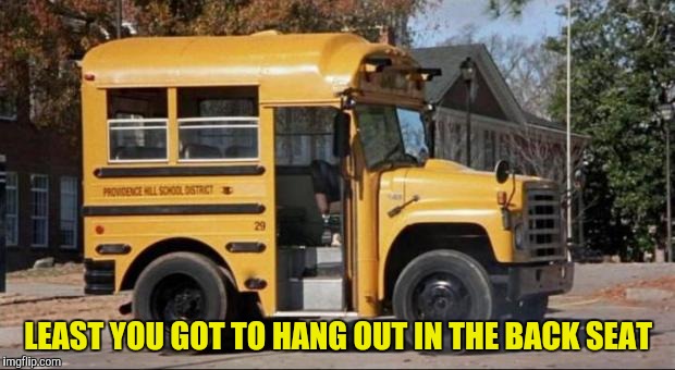 short bus | LEAST YOU GOT TO HANG OUT IN THE BACK SEAT | image tagged in short bus | made w/ Imgflip meme maker