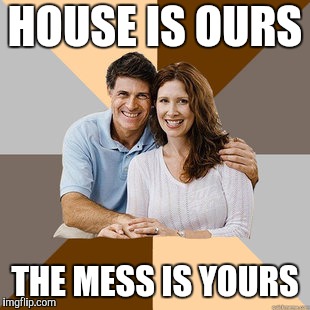 Scumbag Parents | HOUSE IS OURS THE MESS IS YOURS | image tagged in scumbag parents | made w/ Imgflip meme maker