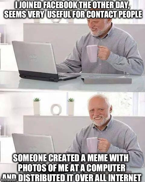 Hide the Pain Harold Meme | I JOINED FACEBOOK THE OTHER DAY, SEEMS VERY  USEFUL FOR CONTACT PEOPLE; SOMEONE CREATED A MEME WITH PHOTOS OF ME AT A COMPUTER AND DISTRIBUTED IT OVER ALL INTERNET | image tagged in memes,hide the pain harold | made w/ Imgflip meme maker