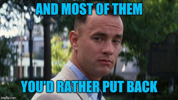 Forrest Gump | AND MOST OF THEM YOU'D RATHER PUT BACK | image tagged in forrest gump | made w/ Imgflip meme maker