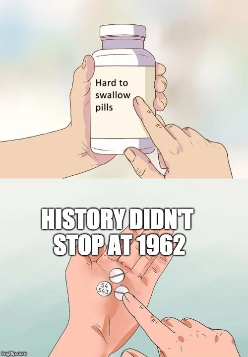 Hard To Swallow Pills Meme | HISTORY DIDN'T STOP AT 1962 | image tagged in memes,hard to swallow pills | made w/ Imgflip meme maker
