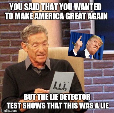 The Lie Detector Test Never Lies | YOU SAID THAT YOU WANTED TO MAKE AMERICA GREAT AGAIN; BUT THE LIE DETECTOR TEST SHOWS THAT THIS WAS A LIE | image tagged in memes,maury lie detector,president trump,maga | made w/ Imgflip meme maker