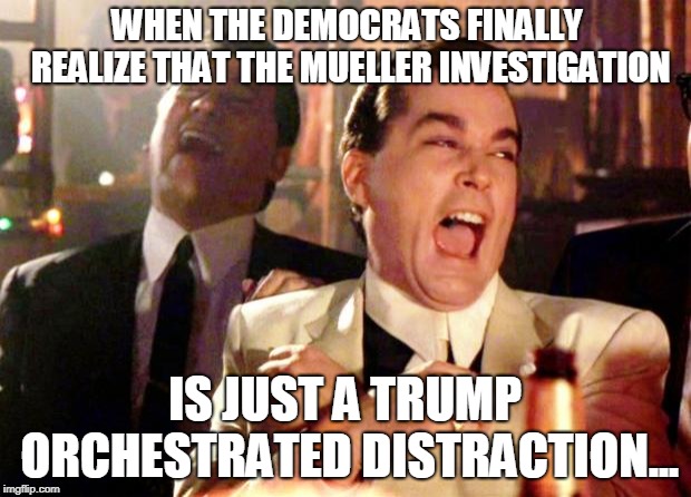 Trump Distraction | WHEN THE DEMOCRATS FINALLY REALIZE THAT THE MUELLER INVESTIGATION; IS JUST A TRUMP ORCHESTRATED DISTRACTION... | image tagged in goodfellas laugh,trump,mueller,politics,libtards,trump 2020 | made w/ Imgflip meme maker