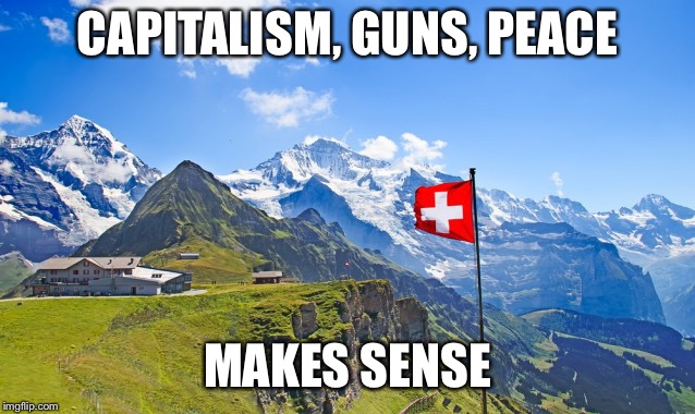 Switzerland | CAPITALISM, GUNS, PEACE; MAKES SENSE | image tagged in switzerland | made w/ Imgflip meme maker