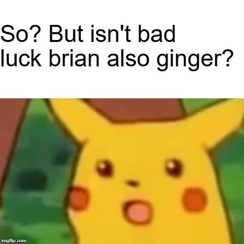 Surprised Pikachu Meme | So? But isn't bad luck brian also ginger? | image tagged in memes,surprised pikachu | made w/ Imgflip meme maker