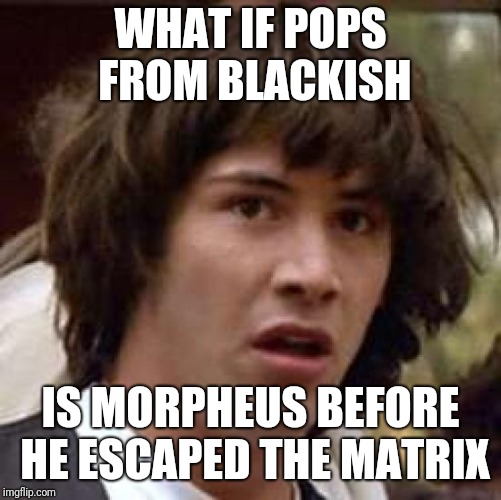 Makes sense | WHAT IF POPS FROM BLACKISH; IS MORPHEUS BEFORE HE ESCAPED THE MATRIX | image tagged in memes,conspiracy keanu | made w/ Imgflip meme maker