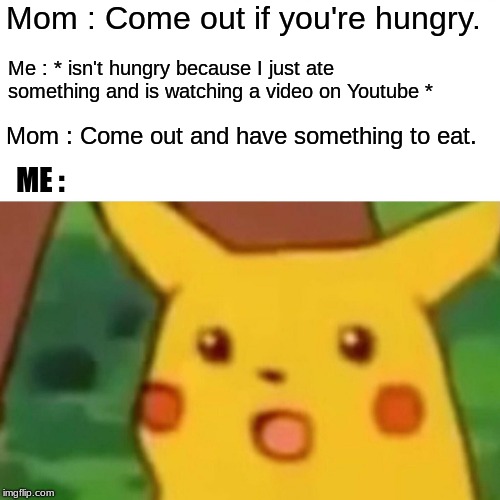 Surprised Pikachu Meme | Mom : Come out if you're hungry. Me : * isn't hungry because I just ate something and is watching a video on Youtube *; Mom : Come out and have something to eat. ME : | image tagged in memes,surprised pikachu | made w/ Imgflip meme maker