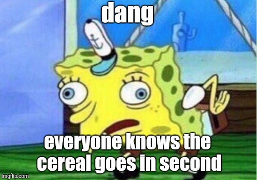Mocking Spongebob Meme | dang everyone knows the cereal goes in second | image tagged in memes,mocking spongebob | made w/ Imgflip meme maker