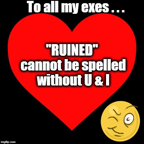 Unfortunately! | To all my exes . . . "RUINED" cannot be spelled without U & I | image tagged in heart | made w/ Imgflip meme maker